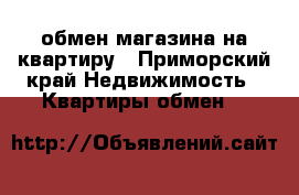 обмен магазина на квартиру - Приморский край Недвижимость » Квартиры обмен   